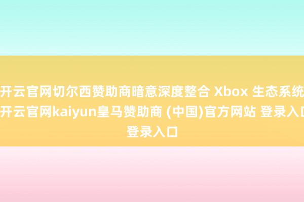 开云官网切尔西赞助商暗意深度整合 Xbox 生态系统-开云官网kaiyun皇马赞助商 (中国)官方网站 登录入口