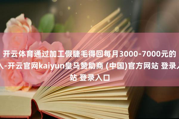 开云体育通过加工假睫毛得回每月3000-7000元的收入-开云官网kaiyun皇马赞助商 (中国)官方网站 登录入口