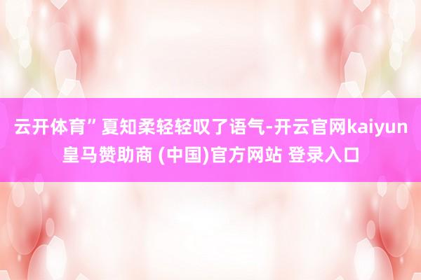 云开体育”夏知柔轻轻叹了语气-开云官网kaiyun皇马赞助商 (中国)官方网站 登录入口