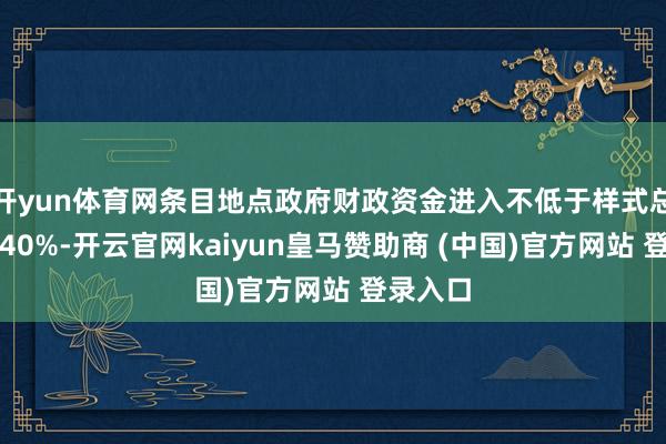 开yun体育网条目地点政府财政资金进入不低于样式总投资的40%-开云官网kaiyun皇马赞助商 (中国)官方网站 登录入口