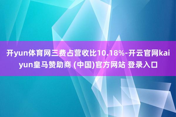 开yun体育网三费占营收比10.18%-开云官网kaiyun皇马赞助商 (中国)官方网站 登录入口
