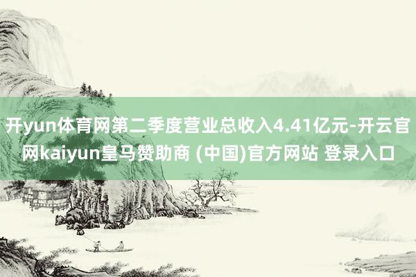 开yun体育网第二季度营业总收入4.41亿元-开云官网kaiyun皇马赞助商 (中国)官方网站 登录入口