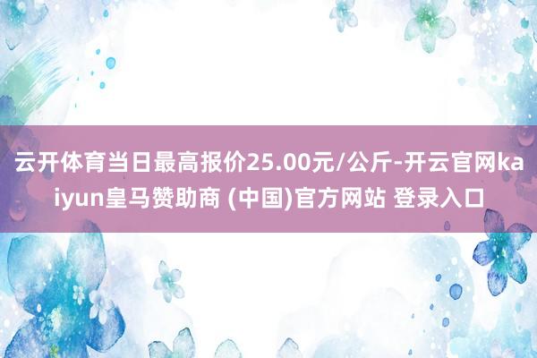 云开体育当日最高报价25.00元/公斤-开云官网kaiyun皇马赞助商 (中国)官方网站 登录入口