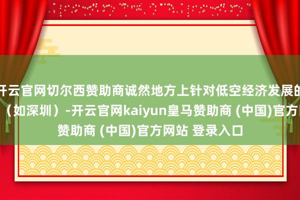 开云官网切尔西赞助商诚然地方上针对低空经济发展的立法还是起步(如深圳)-开云官网kaiyun皇马赞助商 (中国)官方网站 登录入口
