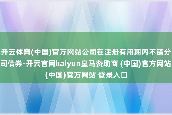 开云体育(中国)官方网站公司在注册有用期内不错分期刊行公司债券-开云官网kaiyun皇马赞助商 (中国)官方网站 登录入口
