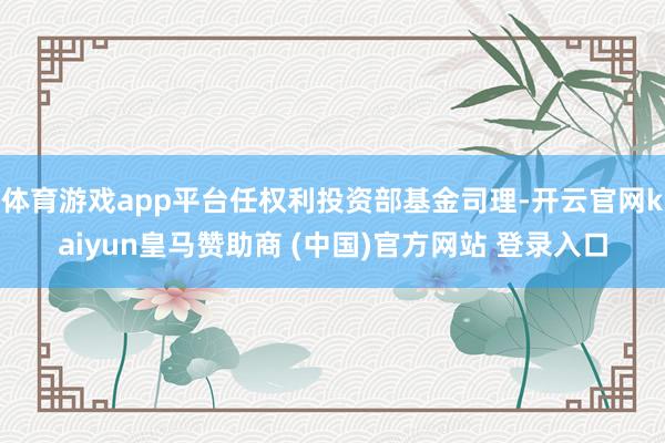 体育游戏app平台任权利投资部基金司理-开云官网kaiyun皇马赞助商 (中国)官方网站 登录入口