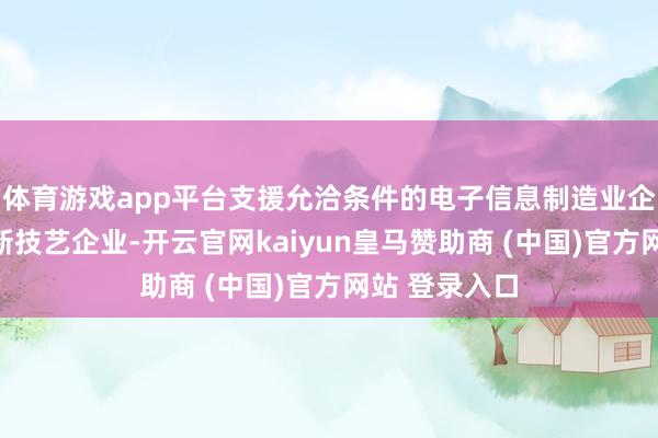 体育游戏app平台支援允洽条件的电子信息制造业企业认定为高新技艺企业-开云官网kaiyun皇马赞助商 (中国)官方网站 登录入口