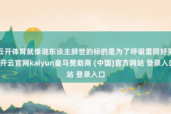 云开体育就像说东谈主辞世的标的是为了呼吸雷同好笑-开云官网kaiyun皇马赞助商 (中国)官方网站 登录入口