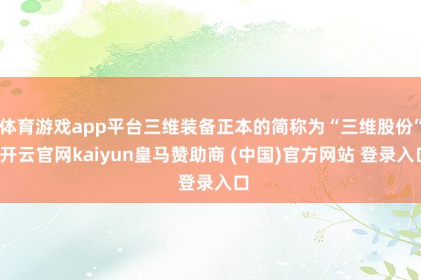 体育游戏app平台三维装备正本的简称为“三维股份”-开云官网kaiyun皇马赞助商 (中国)官方网站 登录入口