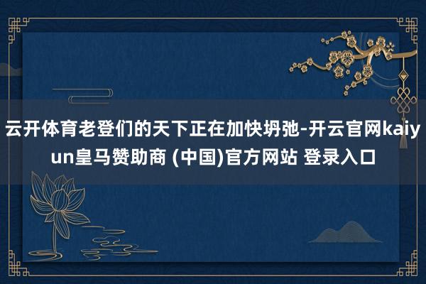 云开体育老登们的天下正在加快坍弛-开云官网kaiyun皇马赞助商 (中国)官方网站 登录入口