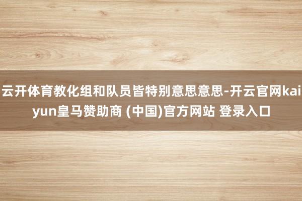 云开体育教化组和队员皆特别意思意思-开云官网kaiyun皇马赞助商 (中国)官方网站 登录入口