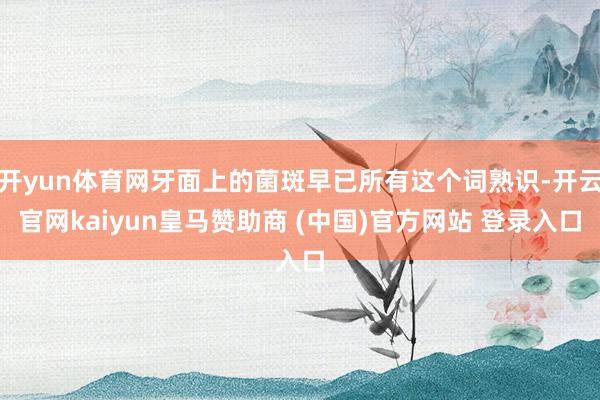 开yun体育网牙面上的菌斑早已所有这个词熟识-开云官网kaiyun皇马赞助商 (中国)官方网站 登录入口