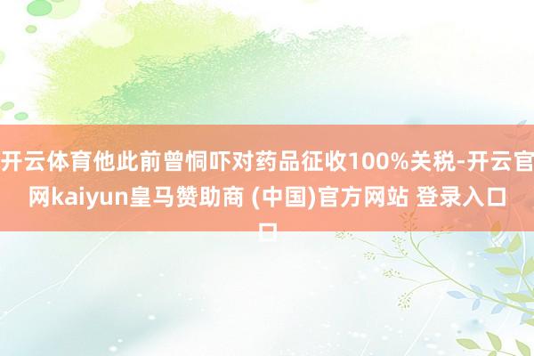 开云体育他此前曾恫吓对药品征收100%关税-开云官网kaiyun皇马赞助商 (中国)官方网站 登录入口