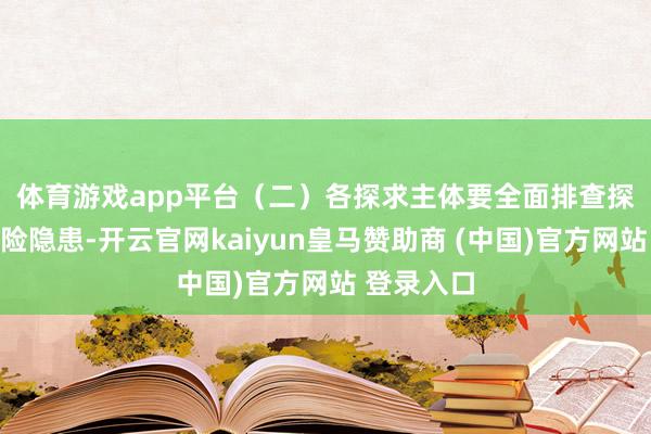 体育游戏app平台　　（二）各探求主体要全面排查探求步地风险隐患-开云官网kaiyun皇马赞助商 (中国)官方网站 登录入口
