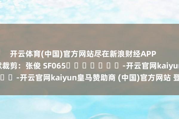 开云体育(中国)官方网站尽在新浪财经APP 包袱裁剪:张俊 SF065 -开云官网kaiyun皇马赞助商 (中国)官方网站 登录入口