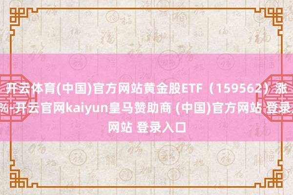 开云体育(中国)官方网站黄金股ETF(159562)涨1.3%-开云官网kaiyun皇马赞助商 (中国)官方网站 登录入口