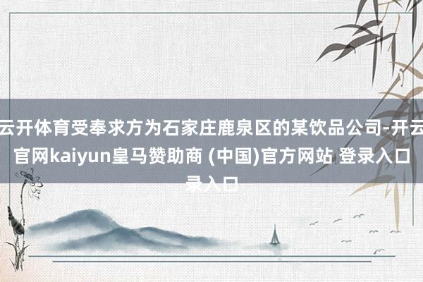 云开体育受奉求方为石家庄鹿泉区的某饮品公司-开云官网kaiyun皇马赞助商 (中国)官方网站 登录入口