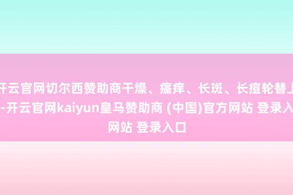开云官网切尔西赞助商干燥、瘙痒、长斑、长痘轮替上阵-开云官网kaiyun皇马赞助商 (中国)官方网站 登录入口