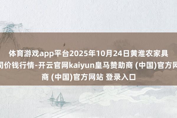 体育游戏app平台2025年10月24日黄淮农家具股份有限公司价钱行情-开云官网kaiyun皇马赞助商 (中国)官方网站 登录入口