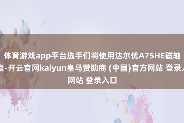 体育游戏app平台选手们将使用达尔优A75HE磁轴键盘-开云官网kaiyun皇马赞助商 (中国)官方网站 登录入口