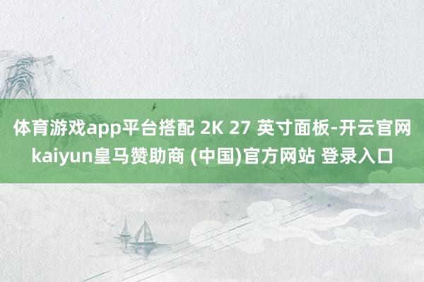 体育游戏app平台搭配 2K 27 英寸面板-开云官网kaiyun皇马赞助商 (中国)官方网站 登录入口