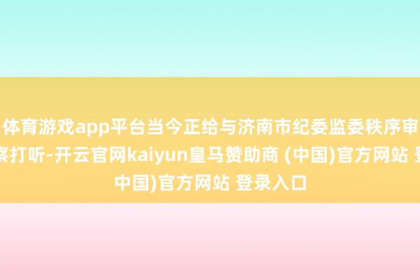 体育游戏app平台当今正给与济南市纪委监委秩序审查和监察打听-开云官网kaiyun皇马赞助商 (中国)官方网站 登录入口