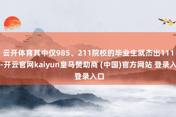 云开体育其中仅985、211院校的毕业生就杰出111万-开云官网kaiyun皇马赞助商 (中国)官方网站 登录入口