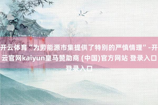 开云体育“为劳能源市集提供了特别的严慎情理”-开云官网kaiyun皇马赞助商 (中国)官方网站 登录入口