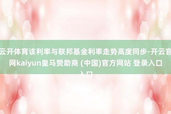 云开体育该利率与联邦基金利率走势高度同步-开云官网kaiyun皇马赞助商 (中国)官方网站 登录入口