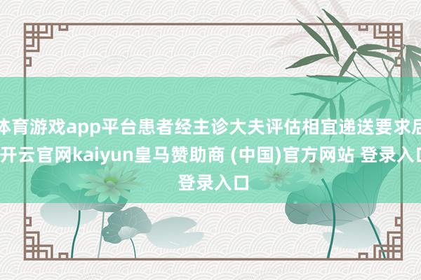 体育游戏app平台患者经主诊大夫评估相宜递送要求后-开云官网kaiyun皇马赞助商 (中国)官方网站 登录入口