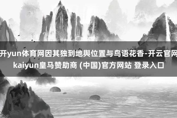 开yun体育网因其独到地舆位置与鸟语花香-开云官网kaiyun皇马赞助商 (中国)官方网站 登录入口