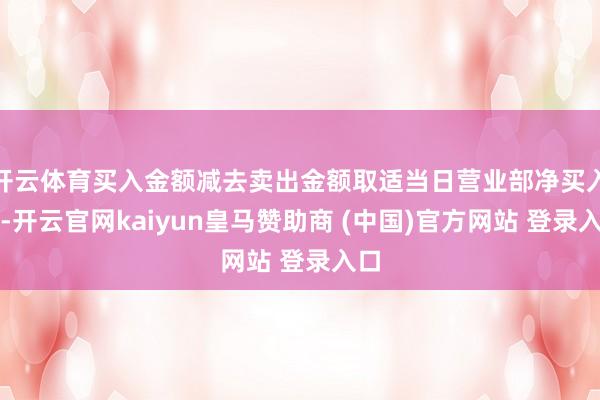 开云体育买入金额减去卖出金额取适当日营业部净买入额-开云官网kaiyun皇马赞助商 (中国)官方网站 登录入口