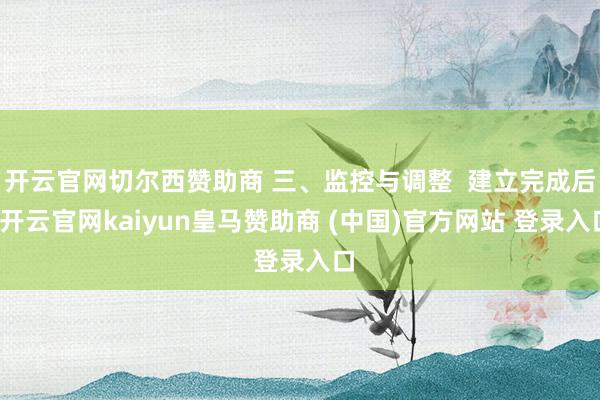 开云官网切尔西赞助商 三、监控与调整  建立完成后-开云官网kaiyun皇马赞助商 (中国)官方网站 登录入口