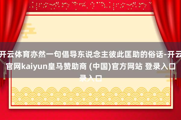开云体育亦然一句倡导东说念主彼此匡助的俗话-开云官网kaiyun皇马赞助商 (中国)官方网站 登录入口