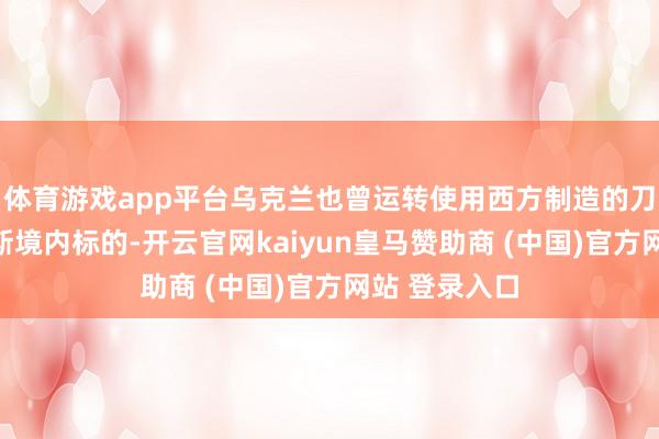 体育游戏app平台乌克兰也曾运转使用西方制造的刀兵进犯俄罗斯境内标的-开云官网kaiyun皇马赞助商 (中国)官方网站 登录入口