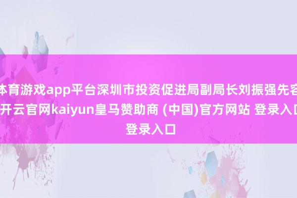 体育游戏app平台深圳市投资促进局副局长刘振强先容-开云官网kaiyun皇马赞助商 (中国)官方网站 登录入口
