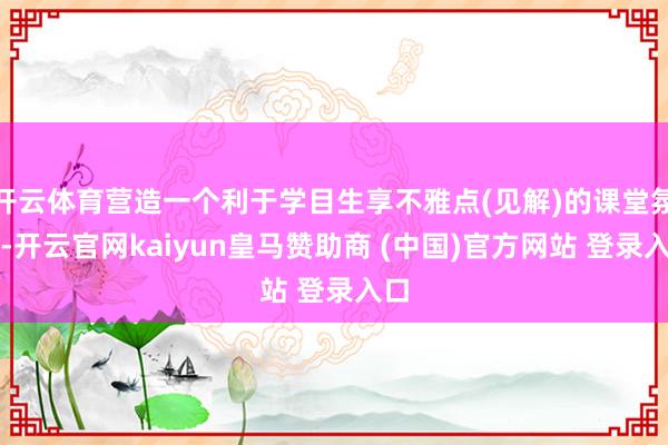 开云体育营造一个利于学目生享不雅点(见解)的课堂氛围-开云官网kaiyun皇马赞助商 (中国)官方网站 登录入口