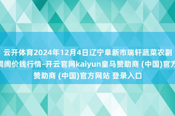 云开体育2024年12月4日辽宁阜新市瑞轩蔬菜农副家具详细批发阛阓价钱行情-开云官网kaiyun皇马赞助商 (中国)官方网站 登录入口
