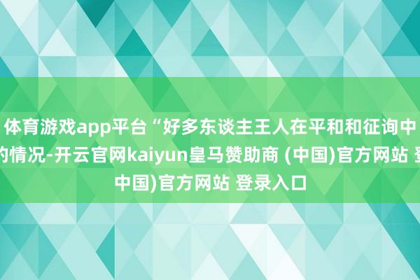 体育游戏app平台“好多东谈主王人在平和和征询中国咫尺的情况-开云官网kaiyun皇马赞助商 (中国)官方网站 登录入口
