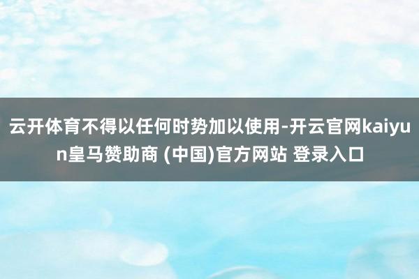 云开体育不得以任何时势加以使用-开云官网kaiyun皇马赞助商 (中国)官方网站 登录入口