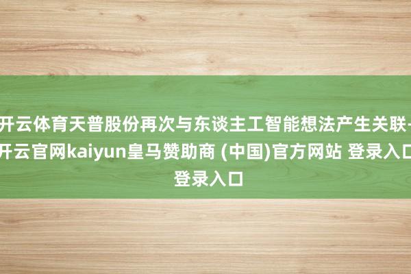 开云体育天普股份再次与东谈主工智能想法产生关联-开云官网kaiyun皇马赞助商 (中国)官方网站 登录入口