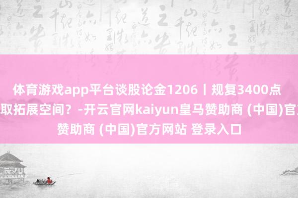 体育游戏app平台谈股论金1206丨规复3400点 市集能否获胜进取拓展空间？-开云官网kaiyun皇马赞助商 (中国)官方网站 登录入口