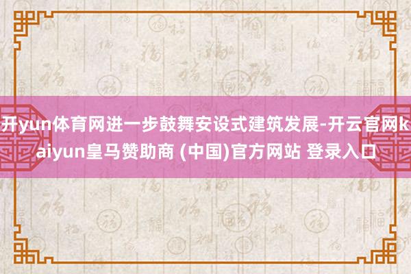 开yun体育网进一步鼓舞安设式建筑发展-开云官网kaiyun皇马赞助商 (中国)官方网站 登录入口