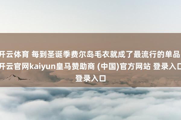 开云体育 每到圣诞季费尔岛毛衣就成了最流行的单品-开云官网kaiyun皇马赞助商 (中国)官方网站 登录入口
