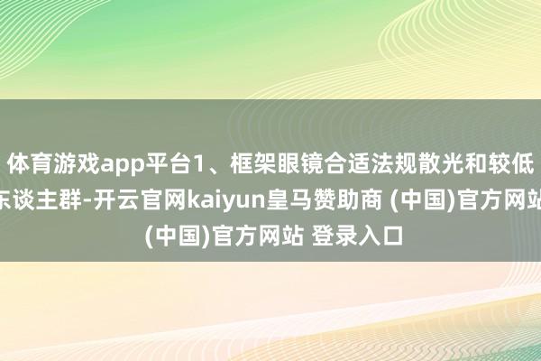 体育游戏app平台1、框架眼镜合适法规散光和较低度数散光东谈主群-开云官网kaiyun皇马赞助商 (中国)官方网站 登录入口