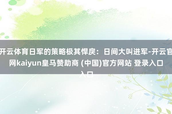 开云体育日军的策略极其悍戾：日间大叫进军-开云官网kaiyun皇马赞助商 (中国)官方网站 登录入口
