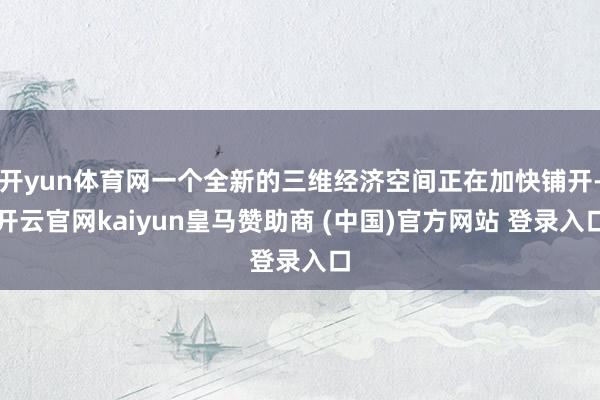 开yun体育网一个全新的三维经济空间正在加快铺开-开云官网kaiyun皇马赞助商 (中国)官方网站 登录入口