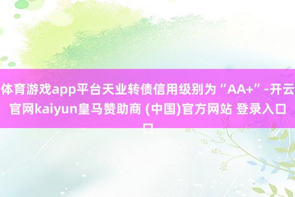 体育游戏app平台天业转债信用级别为“AA+”-开云官网kaiyun皇马赞助商 (中国)官方网站 登录入口
