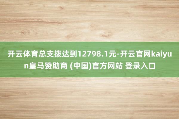开云体育总支拨达到12798.1元-开云官网kaiyun皇马赞助商 (中国)官方网站 登录入口