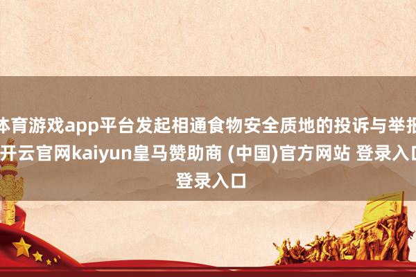 体育游戏app平台发起相通食物安全质地的投诉与举报-开云官网kaiyun皇马赞助商 (中国)官方网站 登录入口